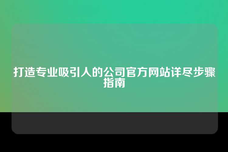 打造专业吸引人的公司官方网站详尽步骤指南