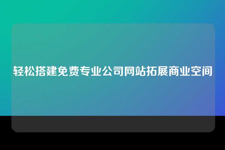 轻松搭建免费专业公司网站拓展商业空间