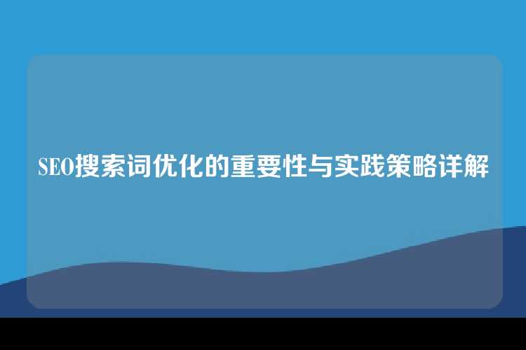 SEO搜索词优化的重要性与实践策略详解