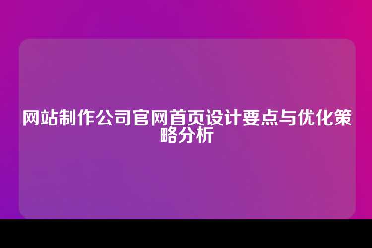 网站制作公司官网首页设计要点与优化策略分析