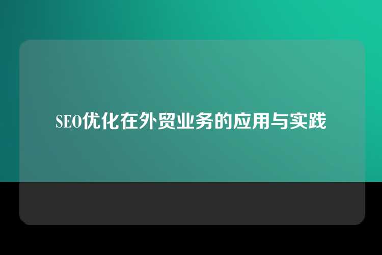 SEO优化在外贸业务的应用与实践