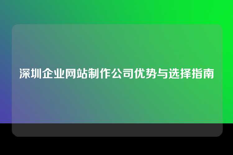 深圳企业网站制作公司优势与选择指南