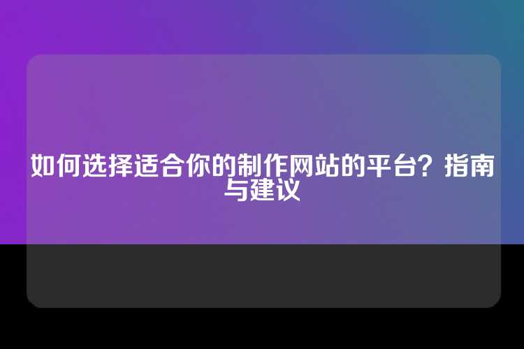 如何选择适合你的制作网站的平台？指南与建议
