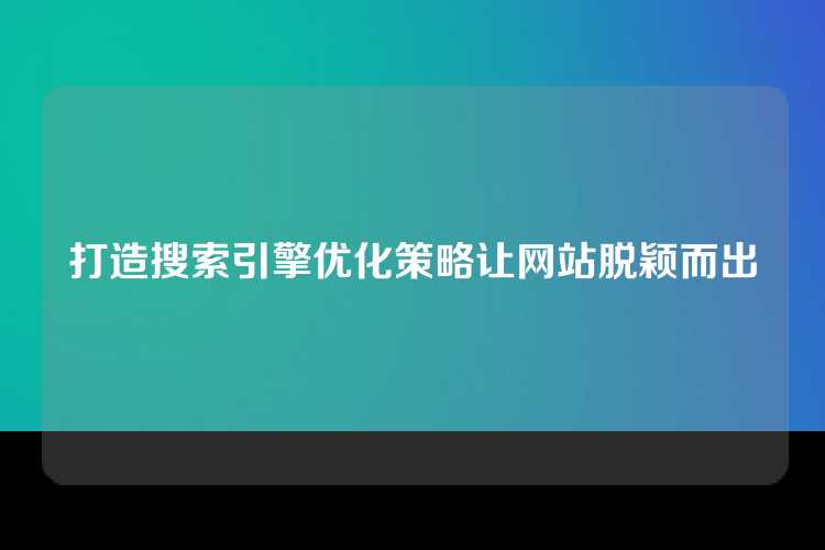 打造搜索引擎优化策略让网站脱颖而出