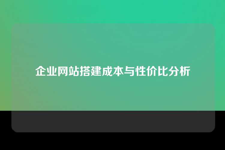 企业网站搭建成本与性价比分析