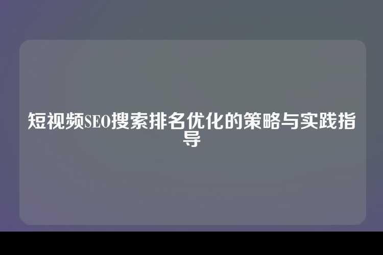 短视频SEO搜索排名优化的策略与实践指导