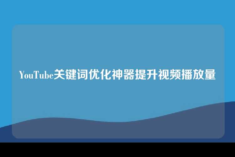 YouTube关键词优化神器提升视频播放量