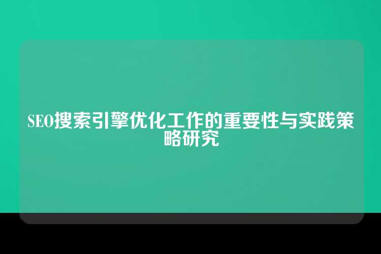 SEO搜索引擎优化工作的重要性与实践策略研究