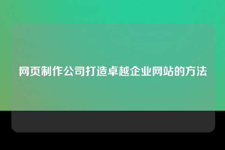 网页制作公司打造卓越企业网站的方法
