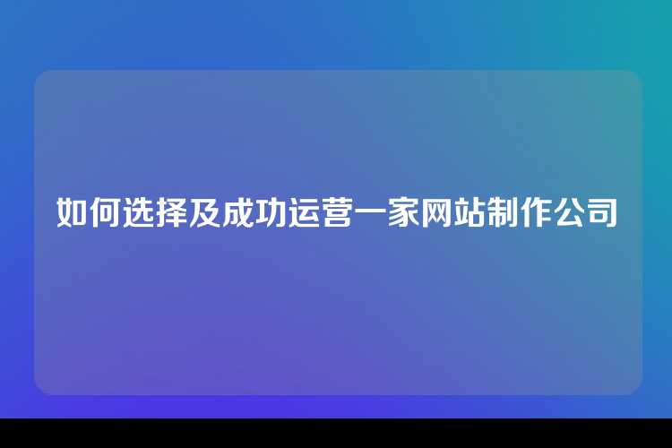 如何选择及成功运营一家网站制作公司