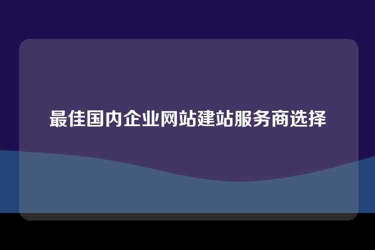 最佳国内企业网站建站服务商选择