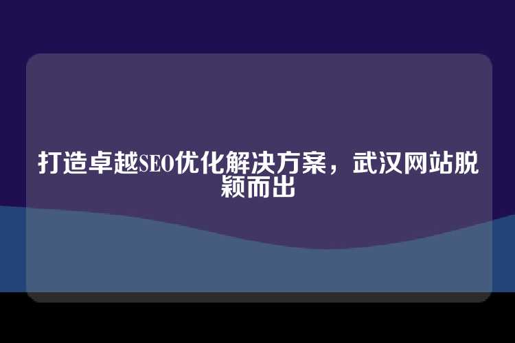 打造卓越SEO优化解决方案，武汉网站脱颖而出