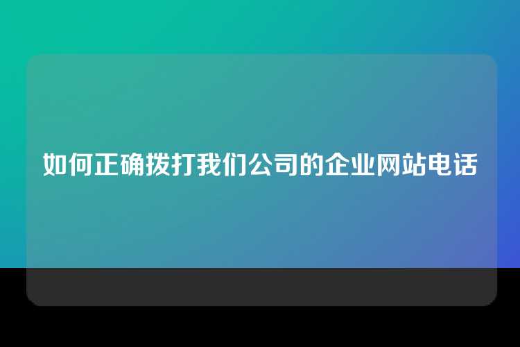 如何正确拨打我们公司的企业网站电话