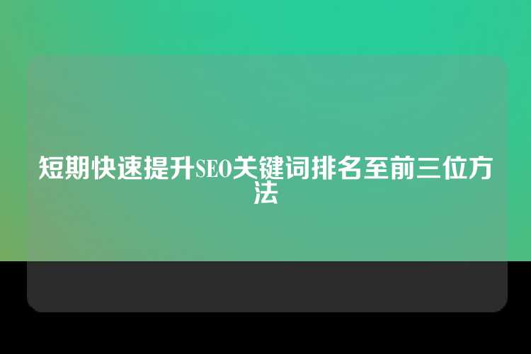 短期快速提升SEO关键词排名至前三位方法