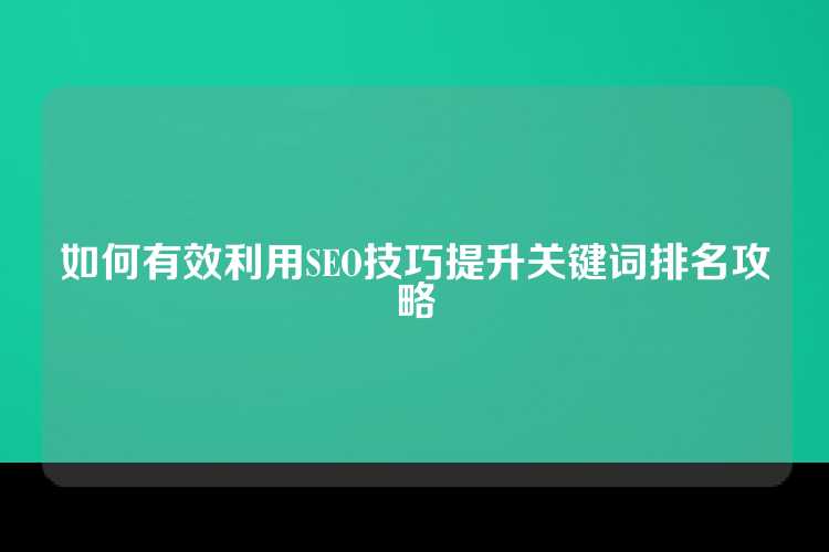 如何有效利用SEO技巧提升关键词排名攻略