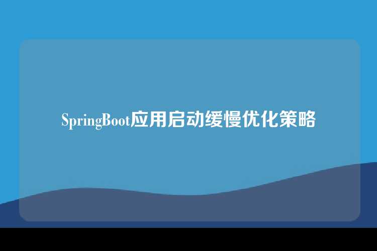 SpringBoot应用启动缓慢优化策略