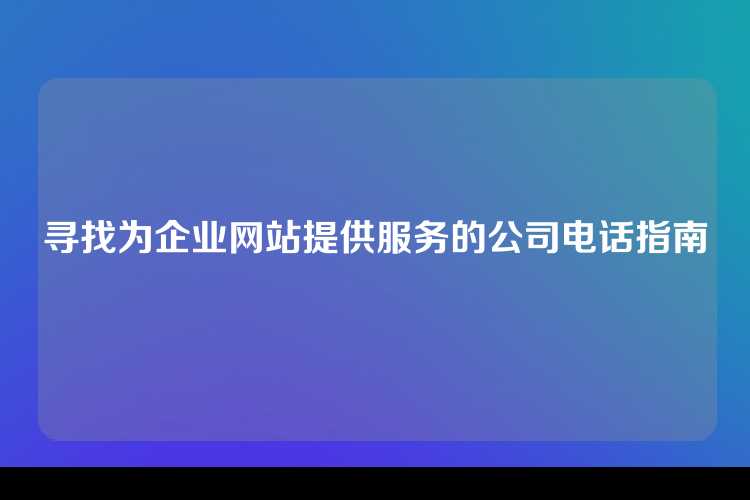寻找为企业网站提供服务的公司电话指南