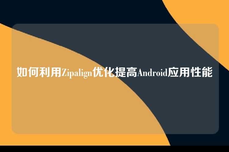 如何利用Zipalign优化提高Android应用性能