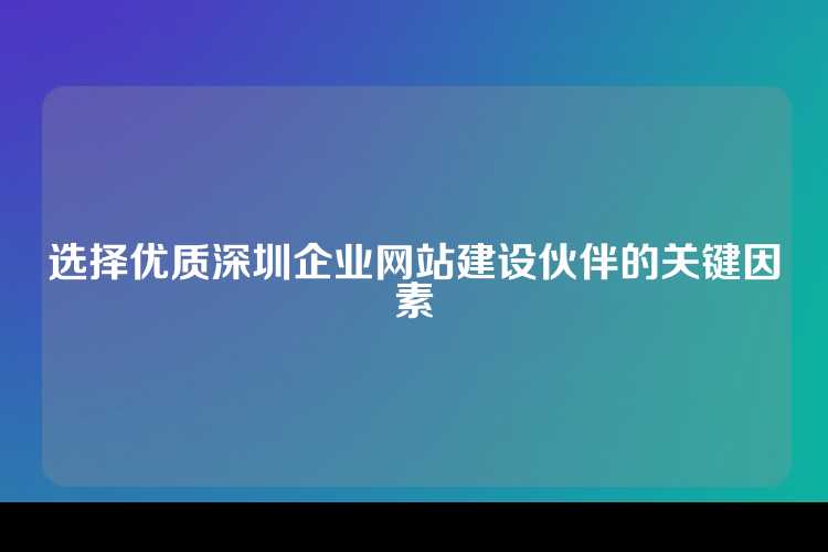 选择优质深圳企业网站建设伙伴的关键因素