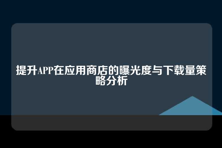 提升APP在应用商店的曝光度与下载量策略分析