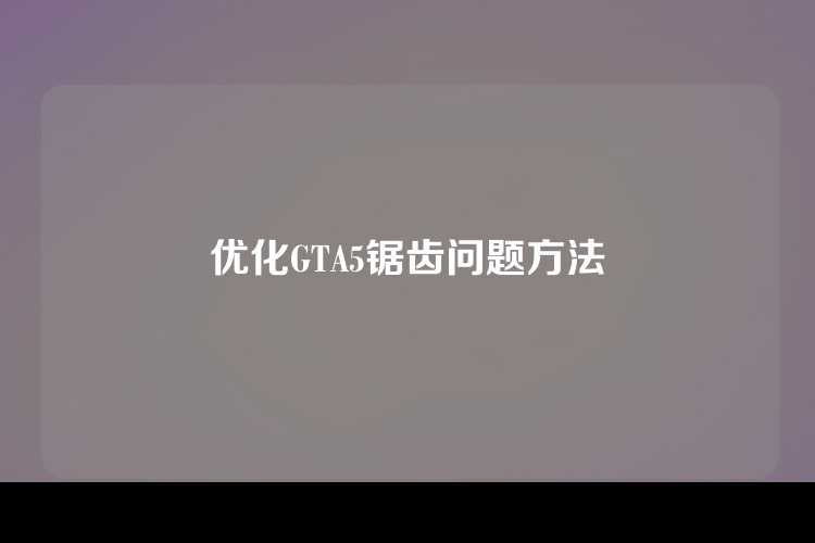 优化GTA5锯齿问题方法