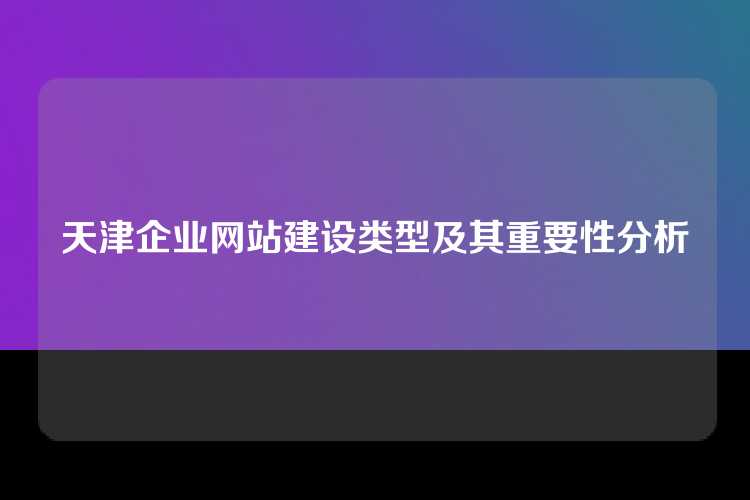 天津企业网站建设类型及其重要性分析