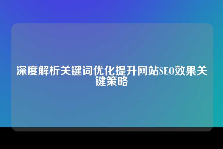 深度解析关键词优化提升网站SEO效果关键策略