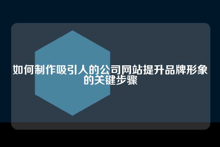 如何制作吸引人的公司网站提升品牌形象的关键步骤