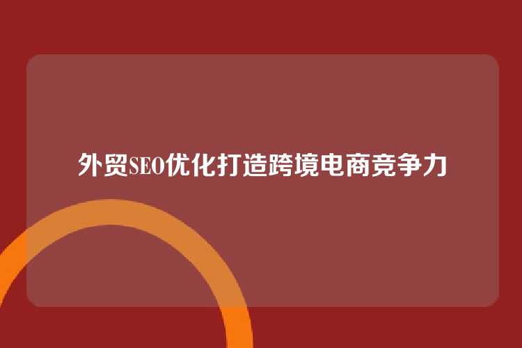 外贸SEO优化打造跨境电商竞争力
