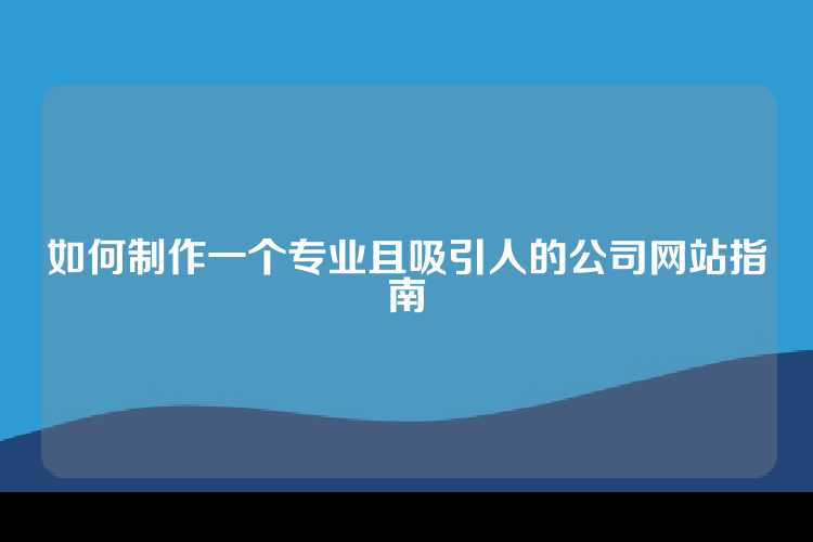 如何制作一个专业且吸引人的公司网站指南
