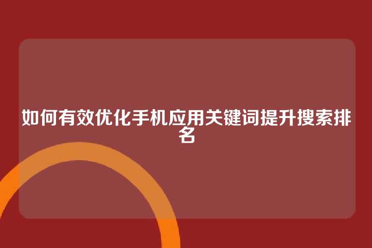 如何有效优化手机应用关键词提升搜索排名