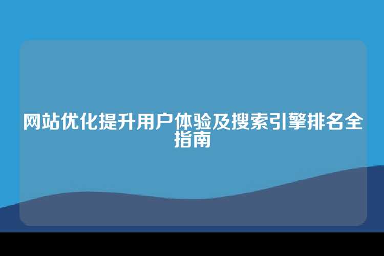 网站优化提升用户体验及搜索引擎排名全指南
