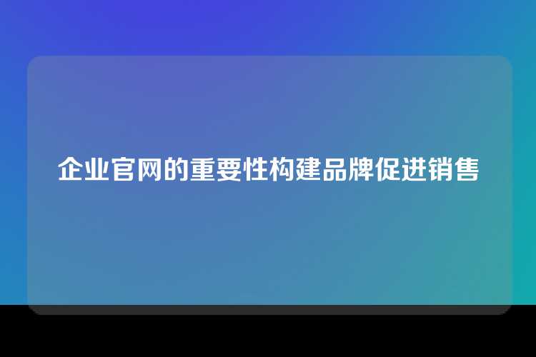 企业官网的重要性构建品牌促进销售