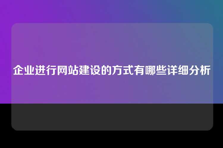企业进行网站建设的方式有哪些详细分析