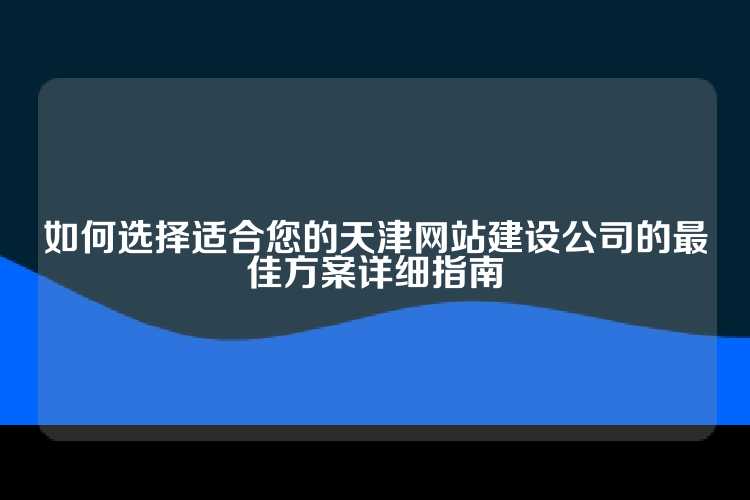 如何选择适合您的天津网站建设公司的最佳方案详细指南