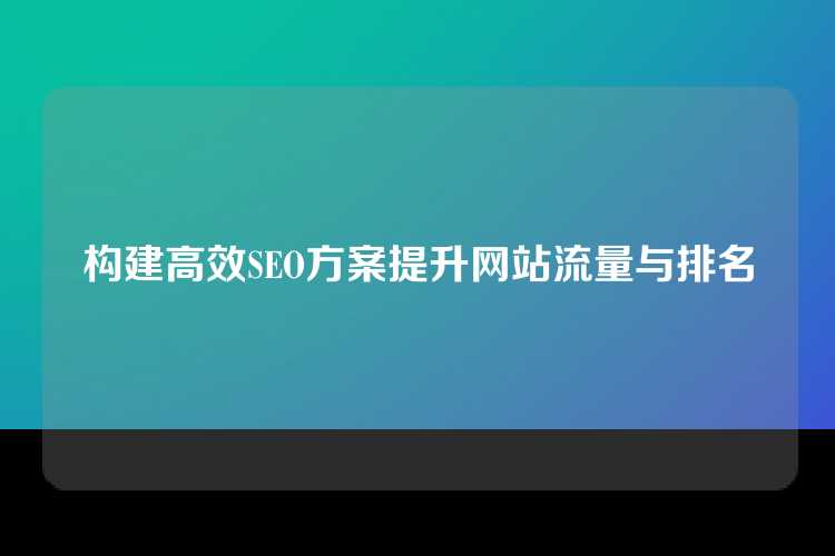 构建高效SEO方案提升网站流量与排名