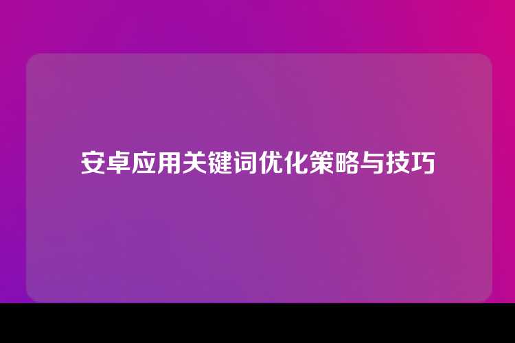 安卓应用关键词优化策略与技巧
