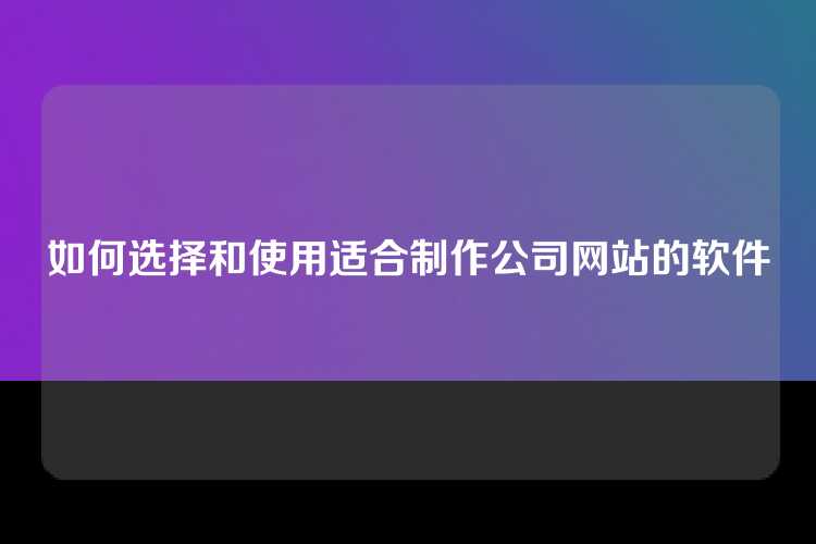 如何选择和使用适合制作公司网站的软件