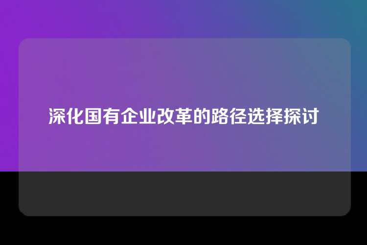 深化国有企业改革的路径选择探讨