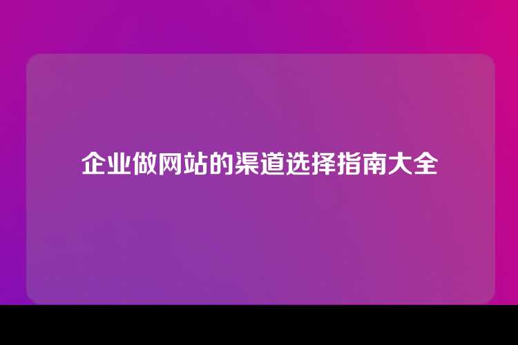 企业做网站的渠道选择指南大全