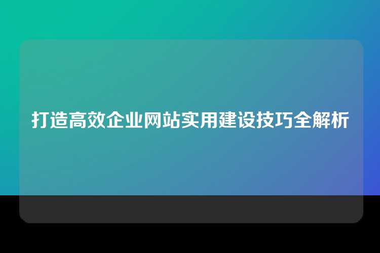 打造高效企业网站实用建设技巧全解析