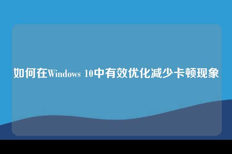 如何在Windows 10中有效优化减少卡顿现象
