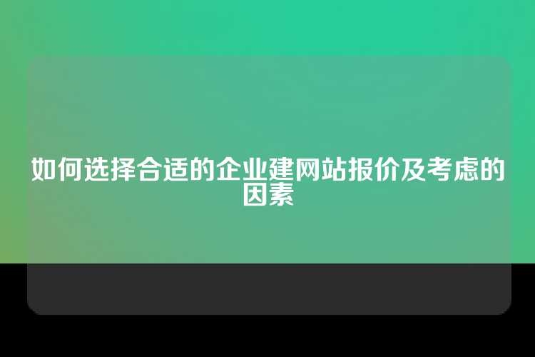 如何选择合适的企业建网站报价及考虑的因素