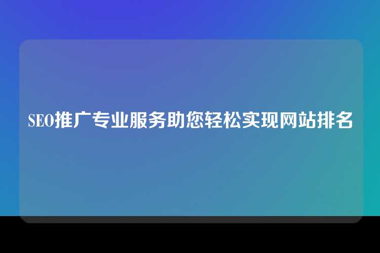 SEO推广专业服务助您轻松实现网站排名