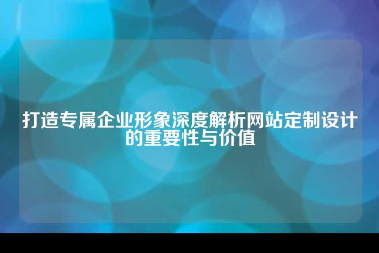 打造专属企业形象深度解析网站定制设计的重要性与价值