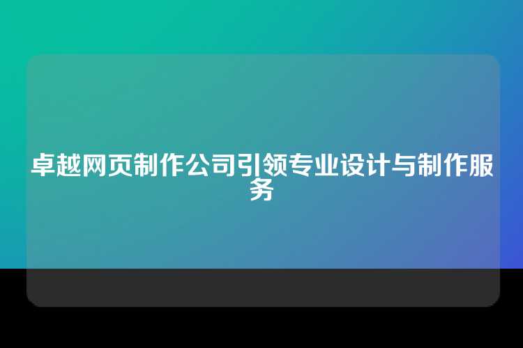 卓越网页制作公司引领专业设计与制作服务