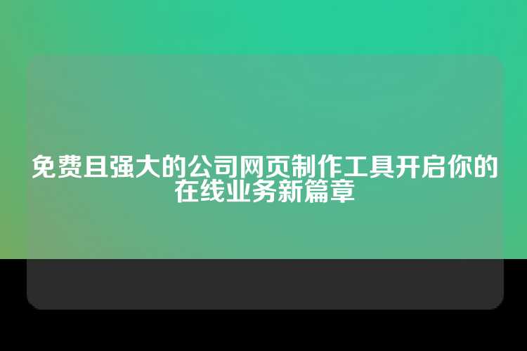 免费且强大的公司网页制作工具开启你的在线业务新篇章