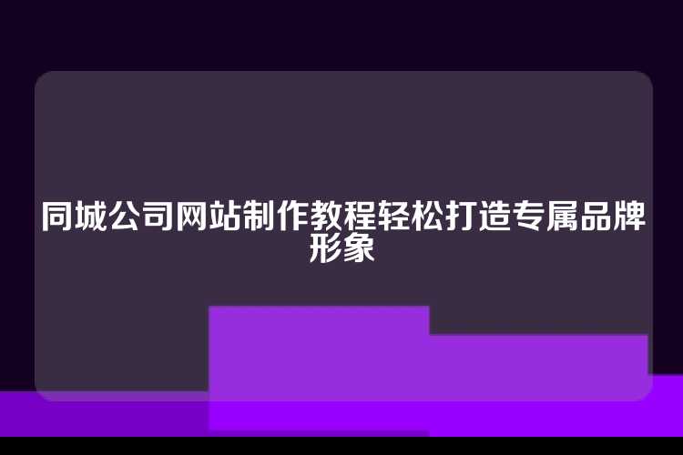 同城公司网站制作教程轻松打造专属品牌形象