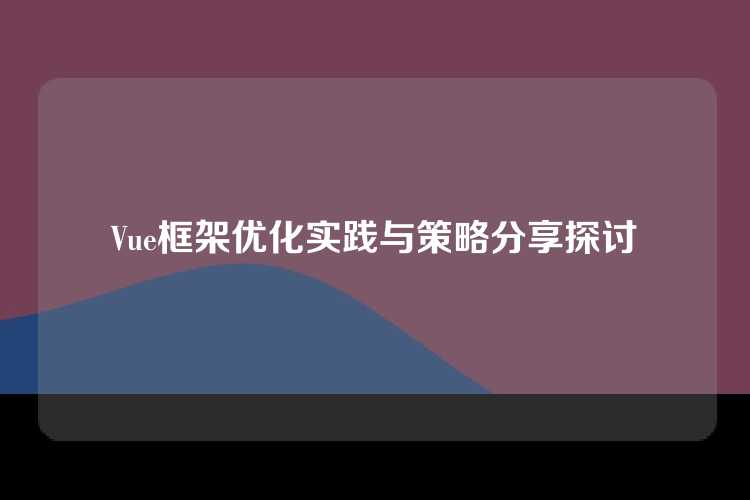 Vue框架优化实践与策略分享探讨