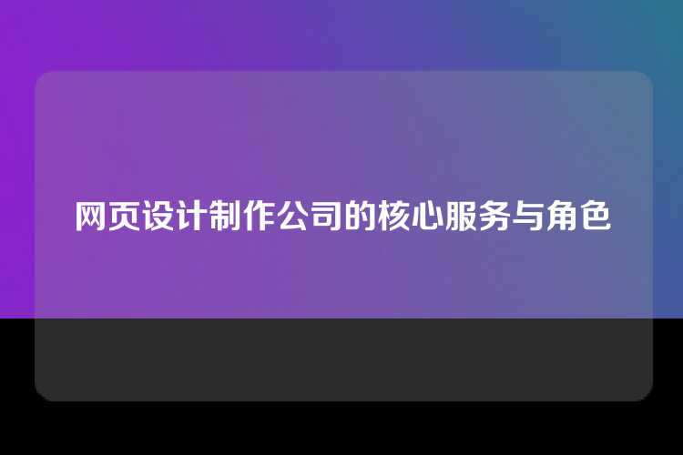 网页设计制作公司的核心服务与角色